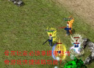 骨灰玩家必须掌握哪些传奇游戏快捷辅助功能? 骨灰玩家必须掌握哪些传奇游戏快捷辅助功能?