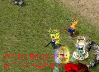传奇武士PK技能与打怪技巧有哪些实用建议? 传奇武士PK技能与打怪技巧有哪些实用建议?