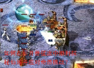 如何在新开普征途中顺利探秘仙域并应对奇遇挑战? 如何在新开普征途中顺利探秘仙域并应对奇遇挑战?