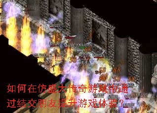 如何在仿盛大传奇游戏中通过结交朋友提升游戏体验? 如何在仿盛大传奇游戏中通过结交朋友提升游戏体验?