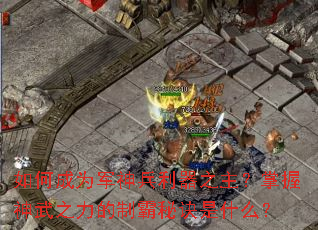 如何成为军神兵利器之主?掌握神武之力的制霸秘诀是什么? 如何成为军神兵利器之主?掌握神武之力的制霸秘诀是什么?