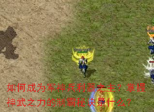 如何成为军神兵利器之主?掌握神武之力的制霸秘诀是什么? 如何成为军神兵利器之主?掌握神武之力的制霸秘诀是什么?