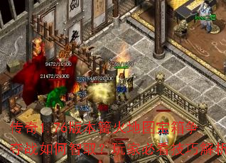 传奇1.76版本篝火地图宝箱争夺战如何智取?玩家必看技巧解析 传奇1.76版本篝火地图宝箱争夺战如何智取?玩家必看技巧解析