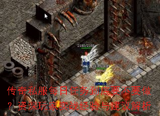 传奇私服每日任务到底要不要做?资深玩家实战经验与建议解析 传奇私服每日任务到底要不要做?资深玩家实战经验与建议解析