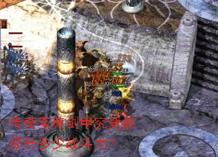 传奇至尊剑甲究竟能提升多少战斗力? 传奇至尊剑甲究竟能提升多少战斗力?