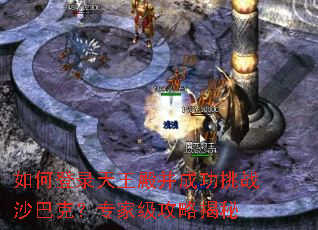 如何登录天王殿并成功挑战沙巴克?专家级攻略揭秘 如何登录天王殿并成功挑战沙巴克?专家级攻略揭秘