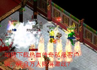 如何下载热血传奇私服客户端,开启万人同屏激战? 如何下载热血传奇私服客户端,开启万人同屏激战?