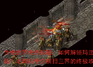 传奇世界奇遇探秘:如何解锁玛法大陆隐藏秘籍?老司机带你横扫三界的终极攻略是什么? 传奇世界奇遇探秘:如何解锁玛法大陆隐藏秘籍?老司机带你横扫三界的终极攻略是什么?