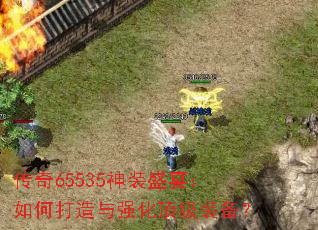 传奇65535神装盛宴:如何打造与强化顶级装备? 传奇65535神装盛宴:如何打造与强化顶级装备?