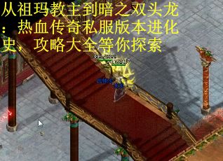 从祖玛教主到暗之双头龙：热血传奇私服版本进化史，攻略大全等你探索