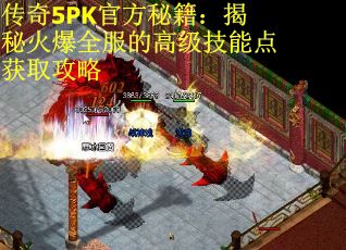 传奇5PK官方秘籍：揭秘火爆全服的高级技能点获取攻略