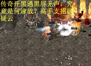传奇开黑遇黑屏无声，究竟是何缘故？高手支招破疑云