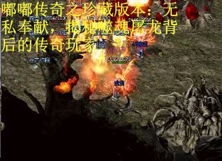 嘟嘟传奇之珍藏版本:无私奉献,揭秘噬魂屠龙背后的传奇玩家