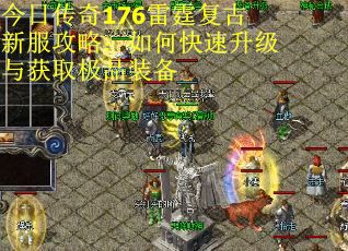 今日传奇176雷霆复古新服攻略：如何快速升级与获取极品装备