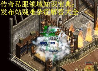 传奇私服领域知识宝典：发布站疑难杂症解答大全