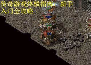 传奇游戏终极指南：新手入门全攻略