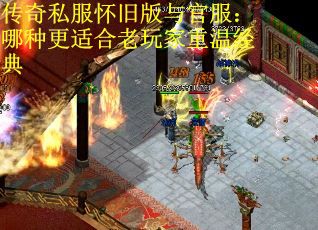 传奇私服怀旧版与官服：哪种更适合老玩家重温经典