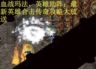 血战玛法，英雄助阵：最新英雄合击传奇攻略大放送