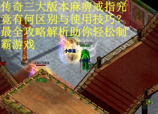 传奇三大版本麻痹戒指究竟有何区别与使用技巧？最全攻略解析助你轻松制霸游戏