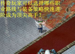 传奇玩家可以选择哪些职业路线与装备策略快速进阶成为顶尖高手？