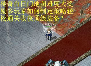 传奇白日门地图难度大奖励多玩家如何制定策略轻松通关收获顶级装备？
