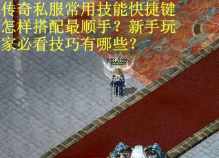 传奇私服常用技能快捷键怎样搭配最顺手？新手玩家必看技巧有哪些？