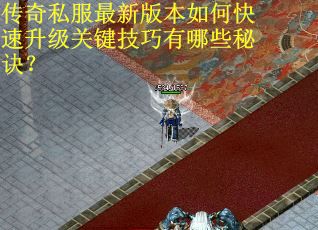 传奇私服最新版本如何快速升级关键技巧有哪些秘诀？