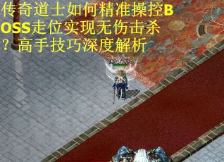 传奇道士如何精准操控BOSS走位实现无伤击杀？高手技巧深度解析