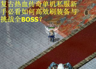复古热血传奇单机私服新手必看如何高效刷装备与挑战全BOSS？