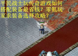 平民战士玩传奇游戏如何搭配装备最省钱？零氪玩家求装备选择攻略？