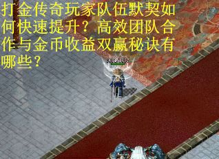 打金传奇玩家队伍默契如何快速提升？高效团队合作与金币收益双赢秘诀有哪些？