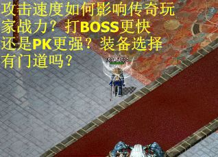 攻击速度如何影响传奇玩家战力？打BOSS更快还是PK更强？装备选择有门道吗？