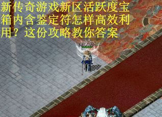 新传奇游戏新区活跃度宝箱内含鉴定符怎样高效利用？这份攻略教你答案