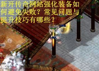 新开传奇网站强化装备如何避免失败？常见问题与提升技巧有哪些？