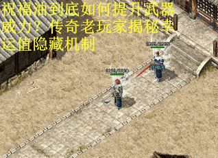 祝福油到底如何提升武器威力？传奇老玩家揭秘幸运值隐藏机制
