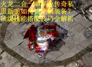 火龙二合一单职业传奇私服新手如何快速刷装备？顶级技能搭配技巧全解析