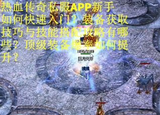 热血传奇私服APP新手如何快速入门？装备获取技巧与技能搭配攻略有哪些？顶级装备爆率如何提升？