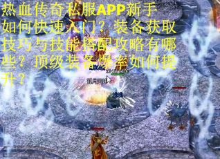 热血传奇私服APP新手如何快速入门？装备获取技巧与技能搭配攻略有哪些？顶级装备爆率如何提升？