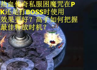 热血传奇私服困魔咒在PK还是打BOSS时使用效果更好？高手如何把握最佳释放时机？