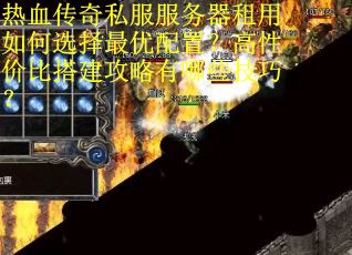 热血传奇私服服务器租用如何选择最优配置？高性价比搭建攻略有哪些技巧？