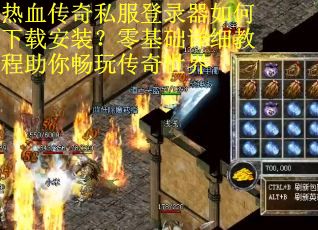 热血传奇私服登录器如何下载安装？零基础详细教程助你畅玩传奇世界