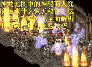 神龙地图中的神秘商人究竟暗藏什么惊天秘密？这份必看攻略为你全面解析其隐藏作用与交易技巧