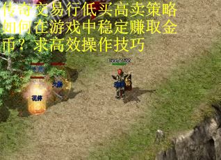 传奇交易行低买高卖策略如何在游戏中稳定赚取金币？求高效操作技巧