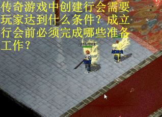 传奇游戏中创建行会需要玩家达到什么条件？成立行会前必须完成哪些准备工作？