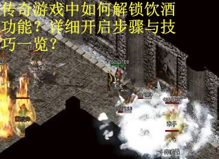 传奇游戏中如何解锁饮酒功能？详细开启步骤与技巧一览？