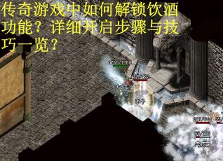 传奇游戏中如何解锁饮酒功能？详细开启步骤与技巧一览？