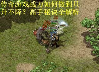 传奇游戏战力如何做到只升不降？高手秘诀全解析