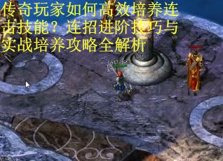传奇玩家如何高效培养连击技能？连招进阶技巧与实战培养攻略全解析