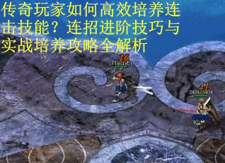传奇玩家如何高效培养连击技能？连招进阶技巧与实战培养攻略全解析