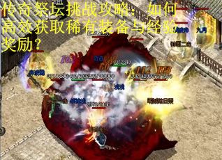 传奇祭坛挑战攻略:如何高效获取稀有装备与经验奖励?